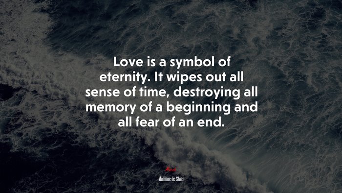 Love is a symbol of eternity. It wipes out all sense of time, destroying all memory of a beginning and all fear of an end. | Madame de Stael quote