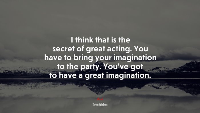 I think that is the secret of great acting. You have to bring your imagination to the party. You’ve got to have a great imagination. | Steven Spielberg quote
