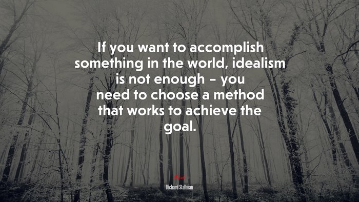 If you want to accomplish something in the world, idealism is not enough – you need to choose a method that works to achieve the goal. | Richard Stallman quote