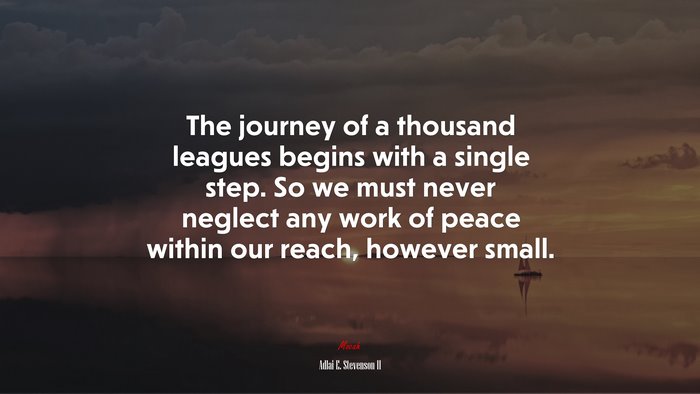 The journey of a thousand leagues begins with a single step. So we must never neglect any work of peace within our reach, however small. | Adlai E. Stevenson II quote