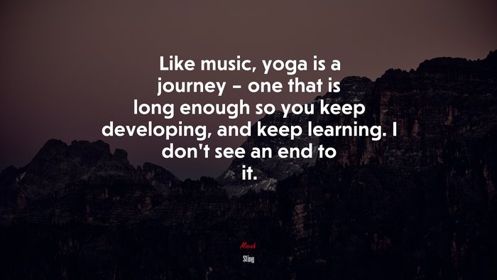Like music, yoga is a journey – one that is long enough so you keep developing, and keep learning. I don’t see an end to it. | Sting quote