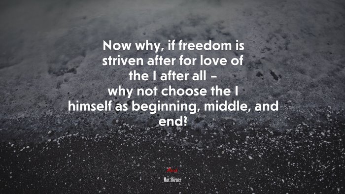 Now why, if freedom is striven after for love of the I after all – why not choose the I himself as beginning, middle, and end? | Max Stirner quote