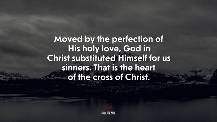 Moved by the perfection of His holy love, God in Christ substituted Himself for us sinners. That is the heart of the cross of Christ. | John R.W. Stott quote
