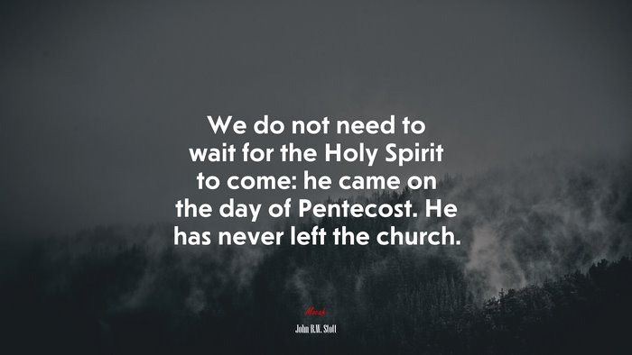 We do not need to wait for the Holy Spirit to come: he came on the day of Pentecost. He has never left the church. | John R.W. Stott quote