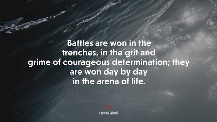 Battles are won in the trenches, in the grit and grime of courageous determination; they are won day by day in the arena of life. | Charles R. Swindoll quote