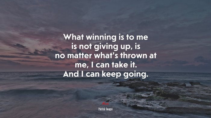 What winning is to me is not giving up, is no matter what’s thrown at me, I can take it. And I can keep going. | Patrick Swayze quote