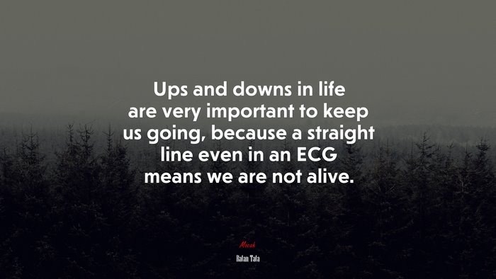 Ups and downs in life are very important to keep us going, because a straight line even in an ECG means we are not alive. | Ratan Tata quote