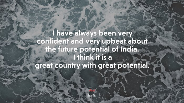 I have always been very confident and very upbeat about the future potential of India. I think it is a great country with great potential. | Ratan Tata quote