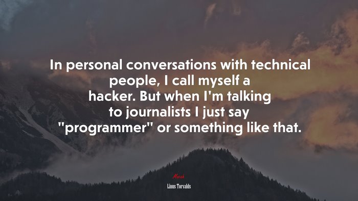 In personal conversations with technical people, I call myself a hacker. But when I’m talking to journalists I just say “programmer” or something like that. | Linus Torvalds quote