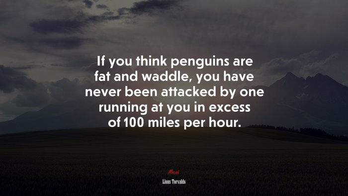 If you think penguins are fat and waddle, you have never been attacked by one running at you in excess of 100 miles per hour. | Linus Torvalds quote