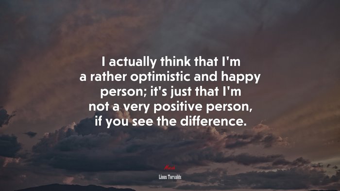 I actually think that I’m a rather optimistic and happy person; it’s just that I’m not a very positive person, if you see the difference. | Linus Torvalds quote