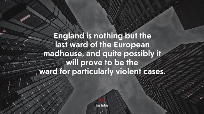 England is nothing but the last ward of the European madhouse, and quite possibly it will prove to be the ward for particularly violent cases. | Leon Trotsky quote