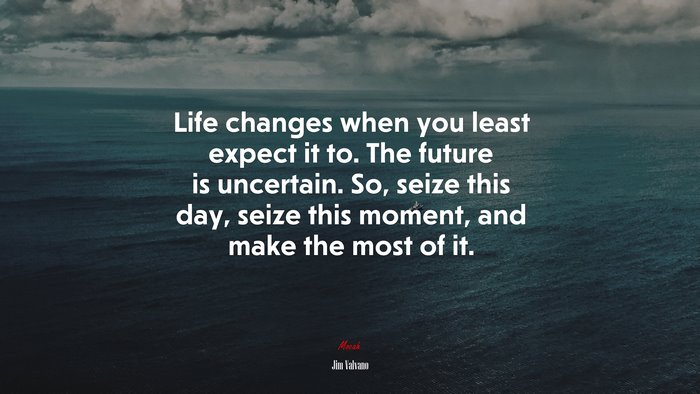 Life changes when you least expect it to. The future is uncertain. So, seize this day, seize this moment, and make the most of it. | Jim Valvano quote