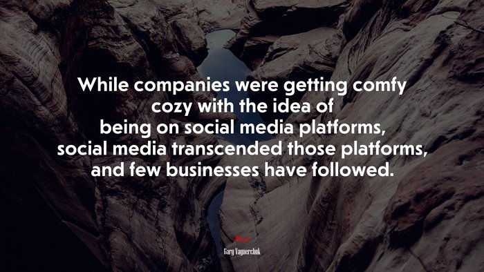 While companies were getting comfy cozy with the idea of being on social media platforms, social media transcended those platforms, and few businesses have followed. | Gary Vaynerchuk quote