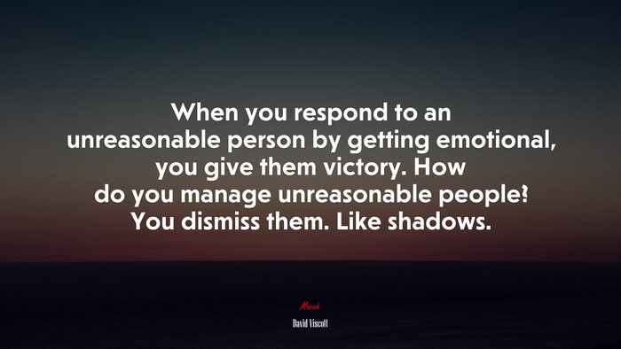 When you respond to an unreasonable person by getting emotional, you give them victory. How do you manage unreasonable people? You dismiss them. Like shadows. | David Viscott quote
