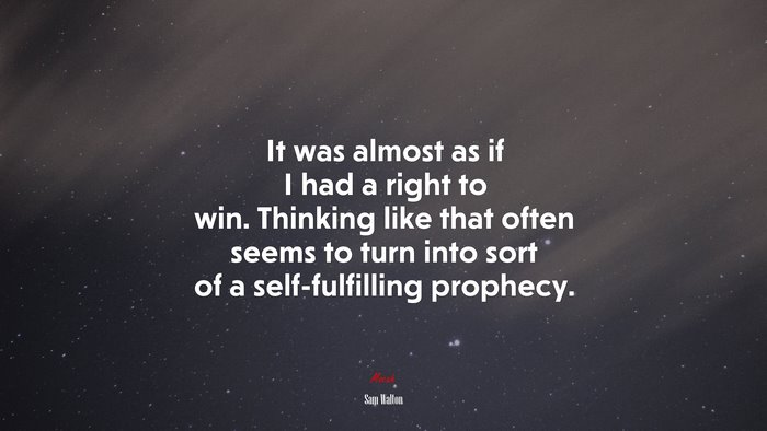 It was almost as if I had a right to win. Thinking like that often seems to turn into sort of a self-fulfilling prophecy. | Sam Walton quote