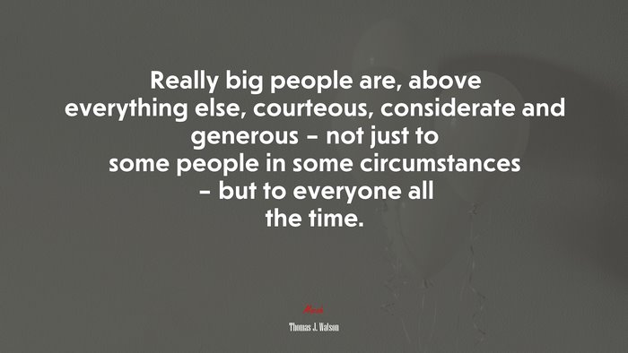 Really big people are, above everything else, courteous, considerate and generous – not just to some people in some circumstances – but to everyone all the time. | Thomas J. Watson quote
