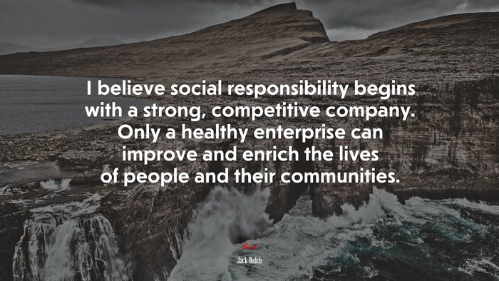 I believe social responsibility begins with a strong, competitive company. Only a healthy enterprise can improve and enrich the lives of people and their communities. | Jack Welch quote