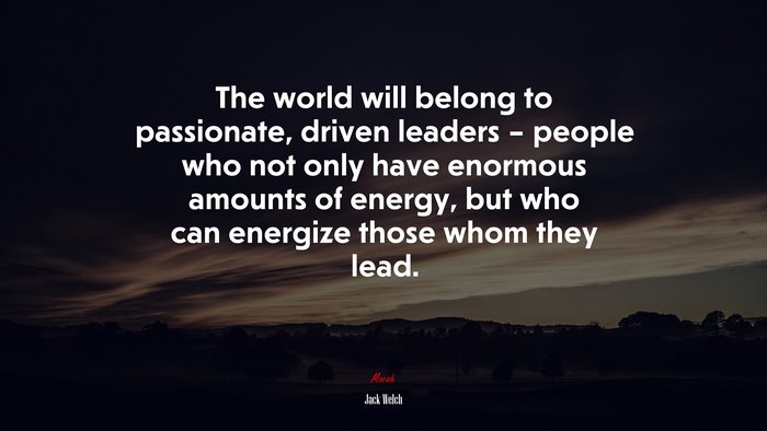 The world will belong to passionate, driven leaders – people who not only have enormous amounts of energy, but who can energize those whom they lead. | Jack Welch quote