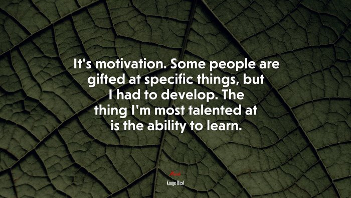 It’s motivation. Some people are gifted at specific things, but I had to develop. The thing I’m most talented at is the ability to learn. | Kanye West quote