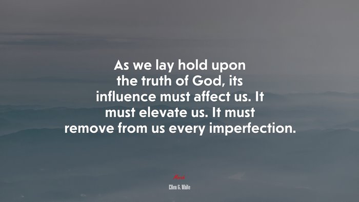 As we lay hold upon the truth of God, its influence must affect us. It must elevate us. It must remove from us every imperfection. | Ellen G. White quote