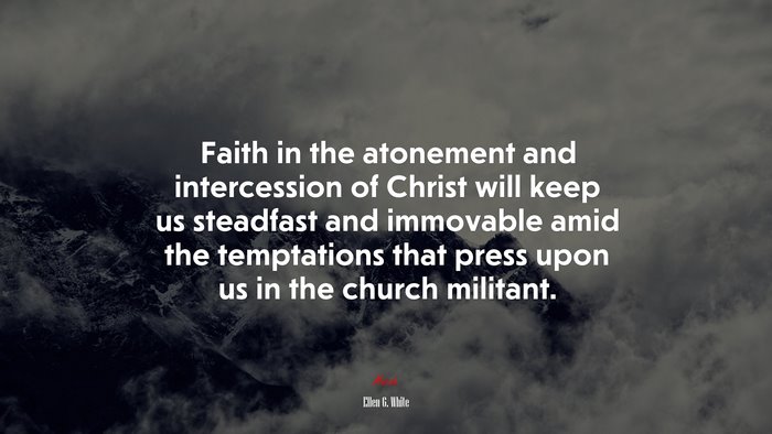 Faith in the atonement and intercession of Christ will keep us steadfast and immovable amid the temptations that press upon us in the church militant. | Ellen G. White quote