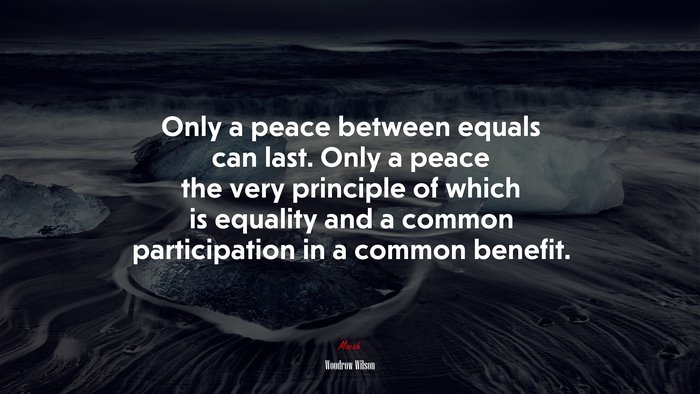 Only a peace between equals can last. Only a peace the very principle of which is equality and a common participation in a common benefit. | Woodrow Wilson quote