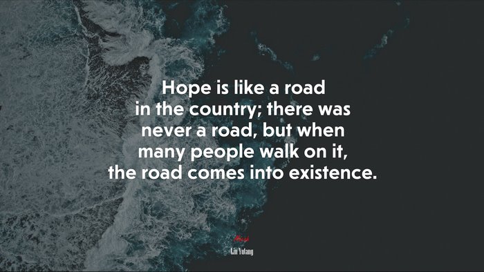 Hope is like a road in the country; there was never a road, but when many people walk on it, the road comes into existence. | Lin Yutang quote