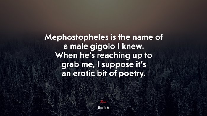 Mephostopheles is the name of a male gigolo I knew. When he’s reaching up to grab me, I suppose it’s an erotic bit of poetry. | Thom Yorke quote
