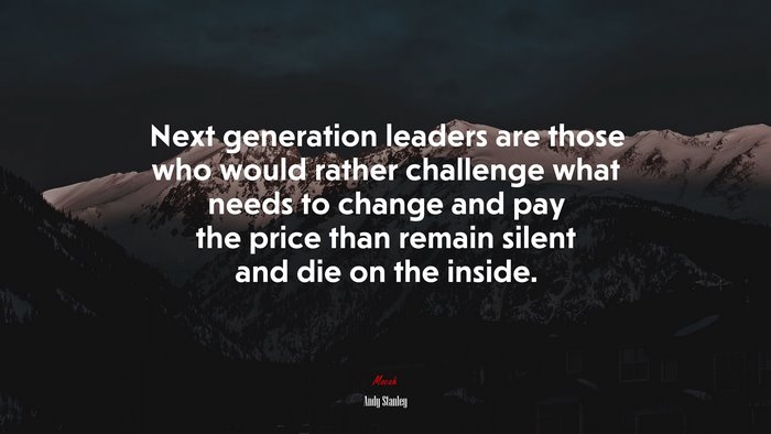 Next generation leaders are those who would rather challenge what needs to change and pay the price than remain silent and die on the inside. | Andy Stanley quote