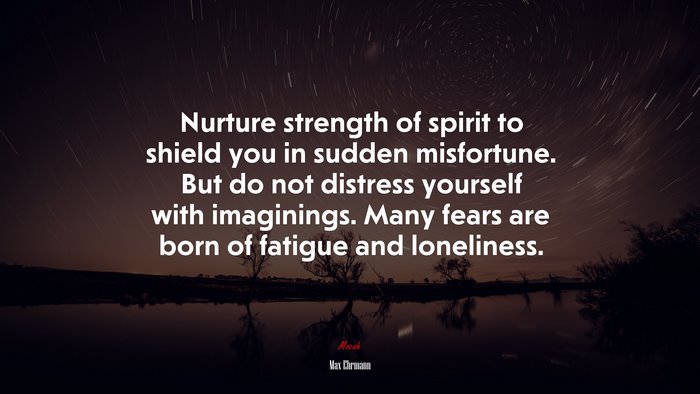 Nurture strength of spirit to shield you in sudden misfortune. But do not distress yourself with imaginings. Many fears are born of fatigue and loneliness. | Max Ehrmann quote