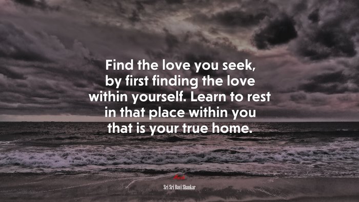 Find the love you seek, by first finding the love within yourself. Learn to rest in that place within you that is your true home. | Sri Sri Ravi Shankar quote