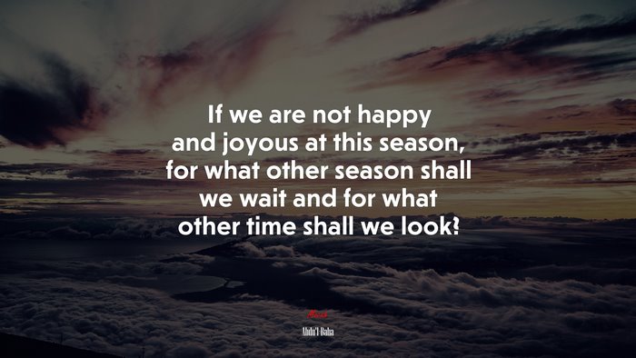 If we are not happy and joyous at this season, for what other season shall we wait and for what other time shall we look? | Abdul-Bahá quote