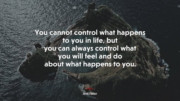 You cannot control what happens to you in life, but you can always control what you will feel and do about what happens to you. | Harold S. Kushner quote