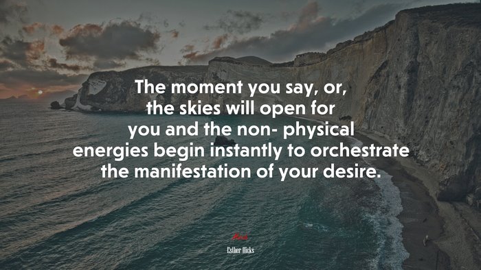 The moment you say, or, the skies will open for you and the non- physical energies begin instantly to orchestrate the manifestation of your desire. | Esther Hicks quote