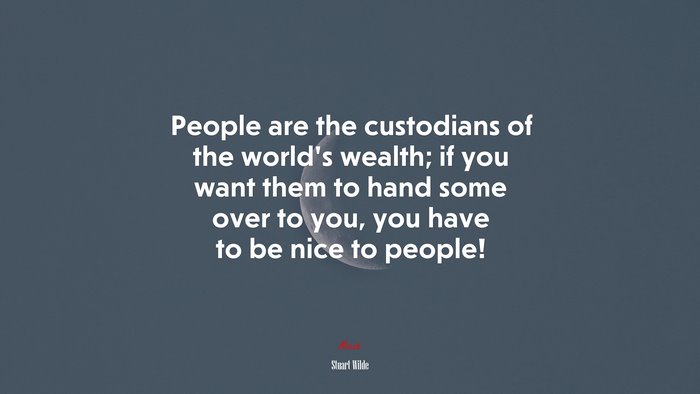 People are the custodians of the world’s wealth; if you want them to hand some over to you, you have to be nice to people! | Stuart Wilde quote