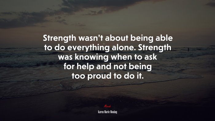 Strength wasn‘t about being able to do everything alone. Strength was knowing when to ask for help and not being too proud to do it. | Karen Marie Moning quote