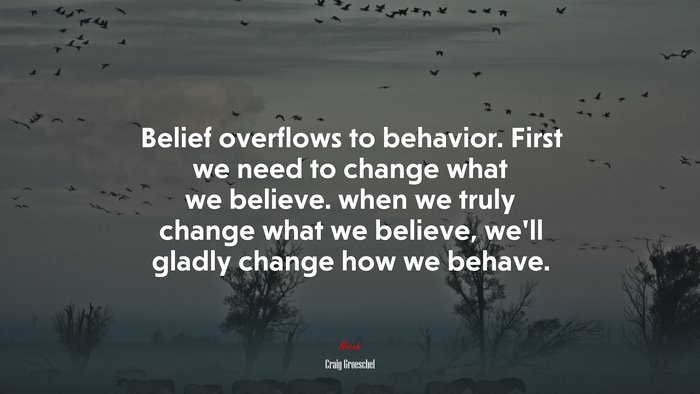 Belief overflows to behavior. First we need to change what we believe. when we truly change what we believe, we’ll gladly change how we behave. | Craig Groeschel quote
