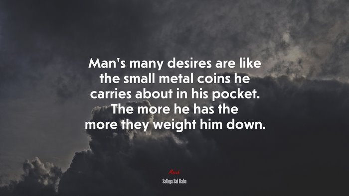 Man’s many desires are like the small metal coins he carries about in his pocket. The more he has the more they weight him down. | Sathya Sai Baba quote