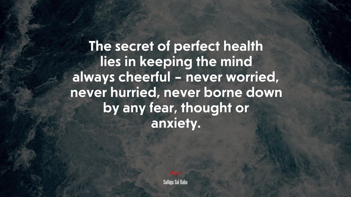 The secret of perfect health lies in keeping the mind always cheerful – never worried, never hurried, never borne down by any fear, thought or anxiety. | Sathya Sai Baba quote