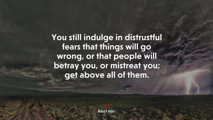You still indulge in distrustful fears that things will go wrong, or that people will betray you, or mistreat you; get above all of them. | Wallace D. Wattles quote
