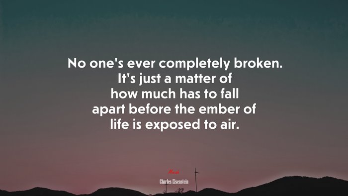 No one’s ever completely broken. It’s just a matter of how much has to fall apart before the ember of life is exposed to air. | Charles Eisenstein quote
