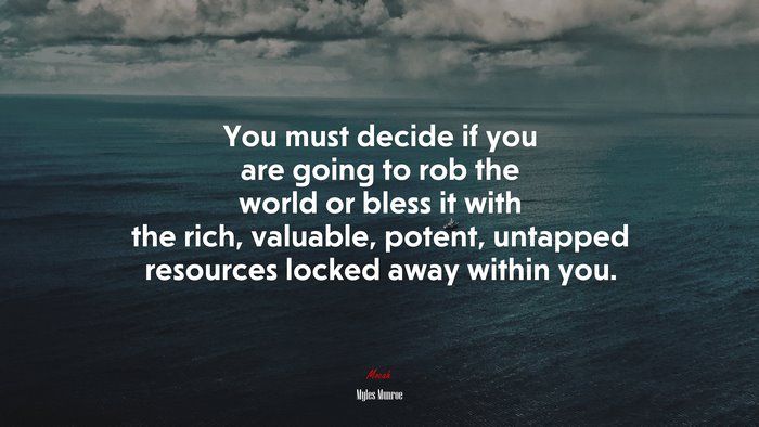 You must decide if you are going to rob the world or bless it with the rich, valuable, potent, untapped resources locked away within you. | Myles Munroe quote