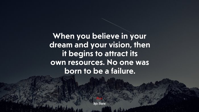 When you believe in your dream and your vision, then it begins to attract its own resources. No one was born to be a failure. | Myles Munroe quote