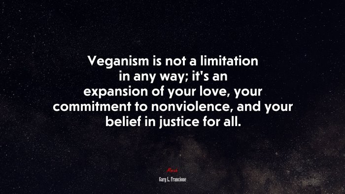 Veganism is not a limitation in any way; it’s an expansion of your love, your commitment to nonviolence, and your belief in justice for all. | Gary L. Francione quote