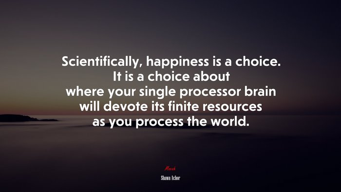 Scientifically, happiness is a choice. It is a choice about where your single processor brain will devote its finite resources as you process the world. | Shawn Achor quote