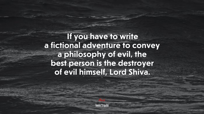 If you have to write a fictional adventure to convey a philosophy of evil, the best person is the destroyer of evil himself, Lord Shiva. | Amish Tripathi quote