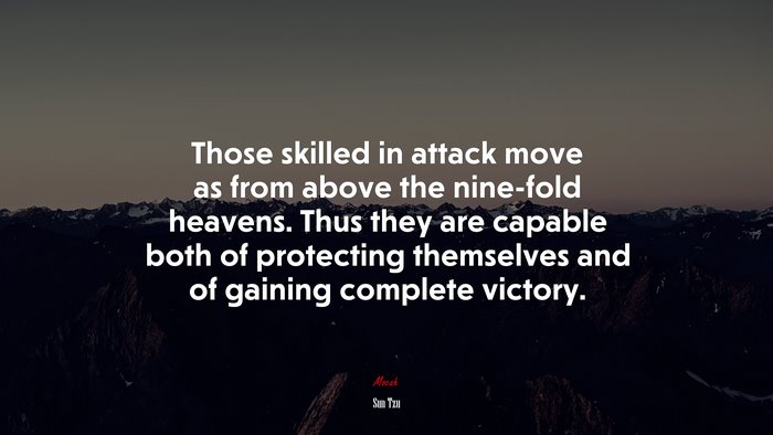 Those skilled in attack move as from above the nine-fold heavens. Thus they are capable both of protecting themselves and of gaining complete victory. | Sun Tzu quote
