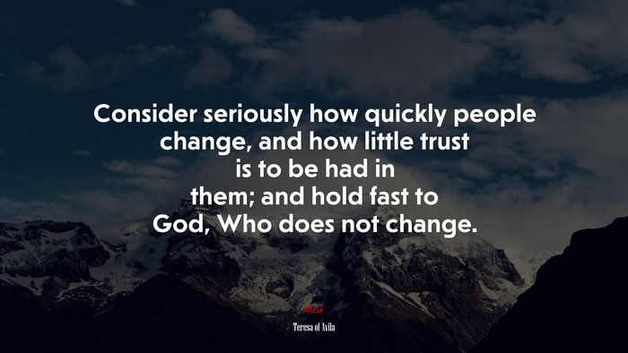 Consider seriously how quickly people change, and how little trust is to be had in them; and hold fast to God, Who does not change. | Teresa of Ávila quote