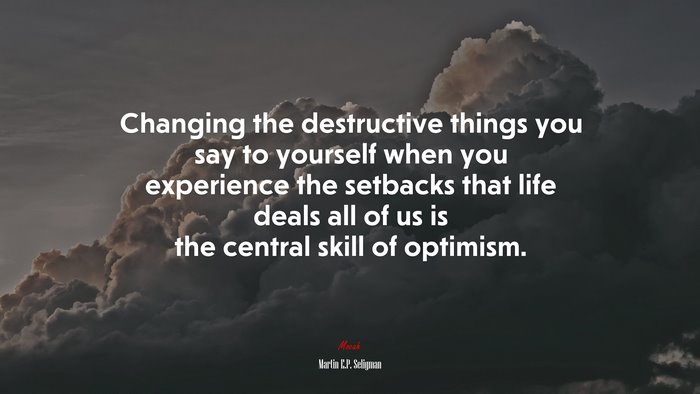 Changing the destructive things you say to yourself when you experience the setbacks that life deals all of us is the central skill of optimism. | Martin E.P. Seligman quote